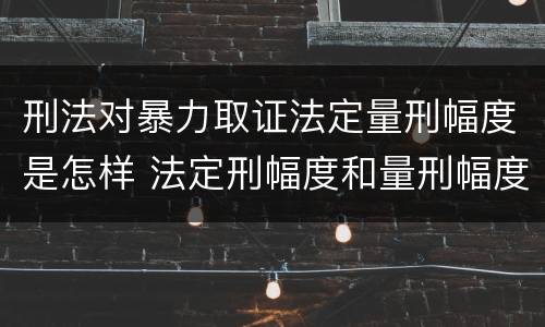 刑法对暴力取证法定量刑幅度是怎样 法定刑幅度和量刑幅度举例