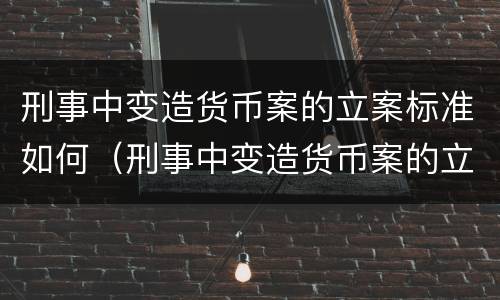 刑事中变造货币案的立案标准如何（刑事中变造货币案的立案标准如何确定）