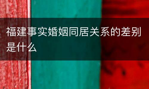 福建事实婚姻同居关系的差别是什么