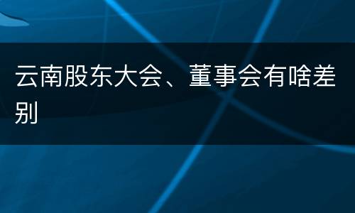 云南股东大会、董事会有啥差别