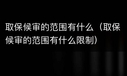 取保候审的范围有什么（取保候审的范围有什么限制）
