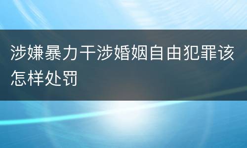 涉嫌暴力干涉婚姻自由犯罪该怎样处罚