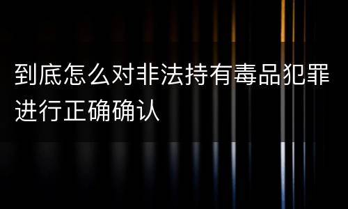 到底怎么对非法持有毒品犯罪进行正确确认