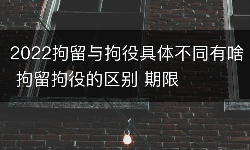 2022拘留与拘役具体不同有啥 拘留拘役的区别 期限