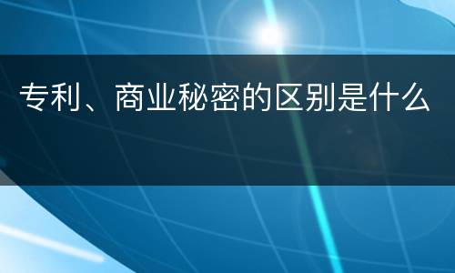 专利、商业秘密的区别是什么