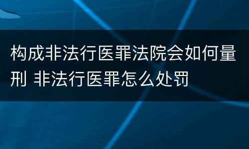 构成非法行医罪法院会如何量刑 非法行医罪怎么处罚