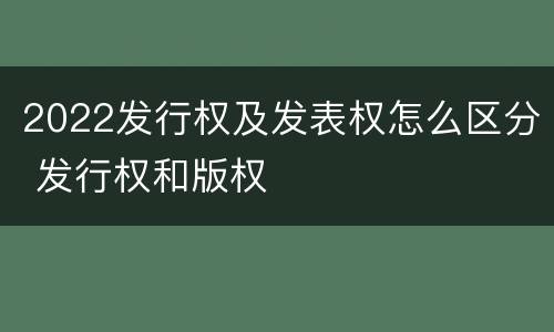 2022发行权及发表权怎么区分 发行权和版权