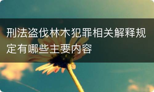 刑法盗伐林木犯罪相关解释规定有哪些主要内容