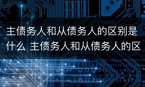 主债务人和从债务人的区别是什么 主债务人和从债务人的区别是什么呢