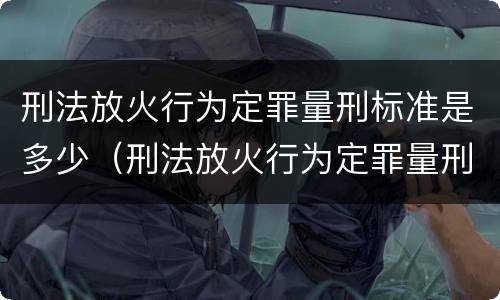 刑法放火行为定罪量刑标准是多少（刑法放火行为定罪量刑标准是多少年）