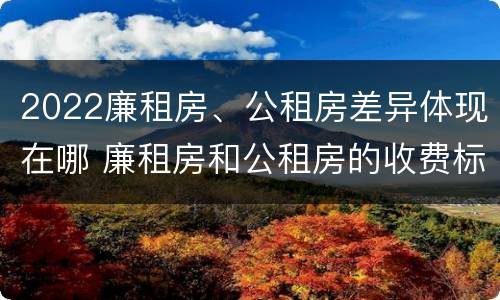 2022廉租房、公租房差异体现在哪 廉租房和公租房的收费标准
