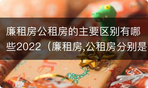 廉租房公租房的主要区别有哪些2022（廉租房,公租房分别是什么意思?）