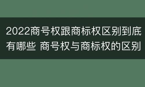 2022商号权跟商标权区别到底有哪些 商号权与商标权的区别