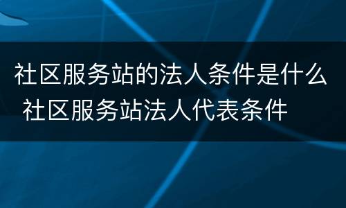 社区服务站的法人条件是什么 社区服务站法人代表条件