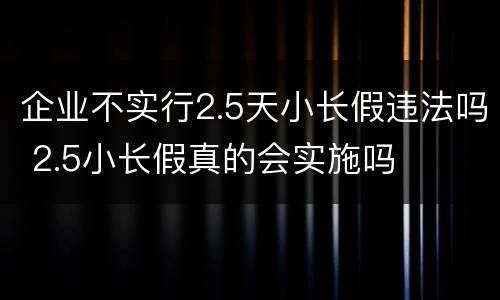 企业不实行2.5天小长假违法吗 2.5小长假真的会实施吗