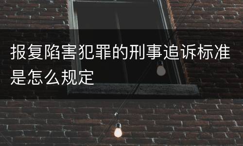 报复陷害犯罪的刑事追诉标准是怎么规定