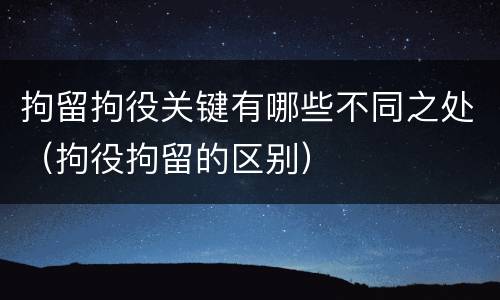 拘留拘役关键有哪些不同之处（拘役拘留的区别）