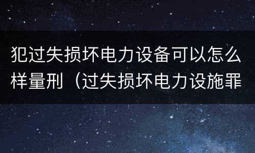 犯过失损坏电力设备可以怎么样量刑（过失损坏电力设施罪）