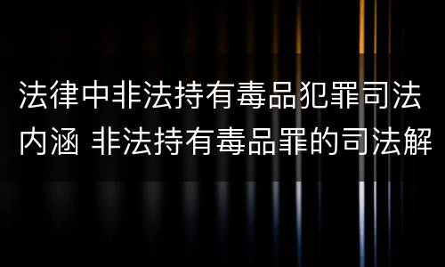 法律中非法持有毒品犯罪司法内涵 非法持有毒品罪的司法解释