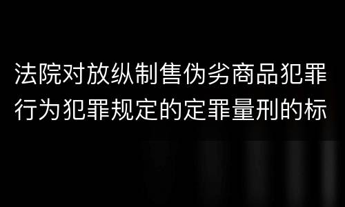 法院对放纵制售伪劣商品犯罪行为犯罪规定的定罪量刑的标准是多少