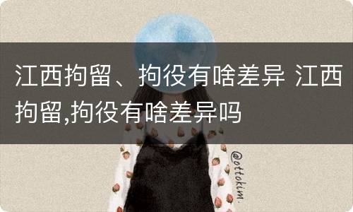 江西拘留、拘役有啥差异 江西拘留,拘役有啥差异吗