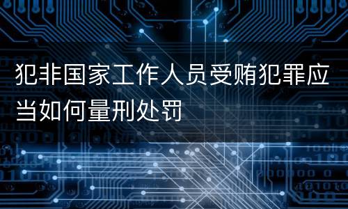 犯非国家工作人员受贿犯罪应当如何量刑处罚