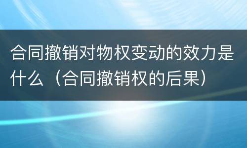 合同撤销对物权变动的效力是什么（合同撤销权的后果）