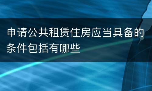 申请公共租赁住房应当具备的条件包括有哪些