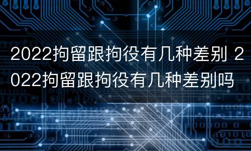 2022拘留跟拘役有几种差别 2022拘留跟拘役有几种差别吗