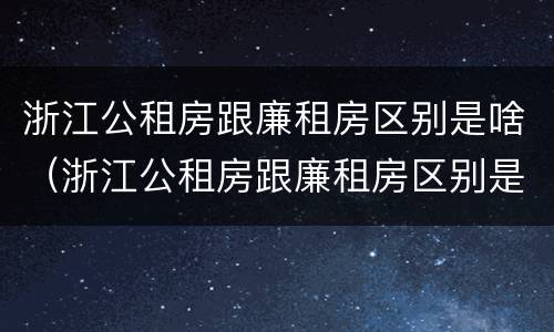 浙江公租房跟廉租房区别是啥（浙江公租房跟廉租房区别是啥呀）
