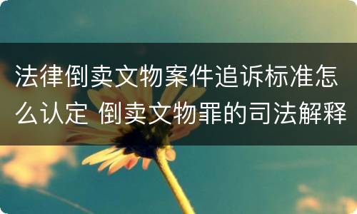 法律倒卖文物案件追诉标准怎么认定 倒卖文物罪的司法解释