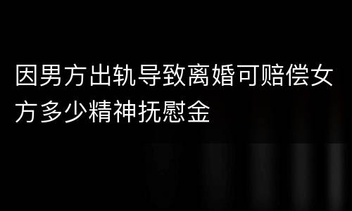 因男方出轨导致离婚可赔偿女方多少精神抚慰金