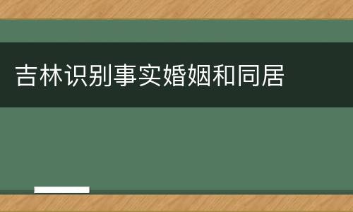 吉林识别事实婚姻和同居