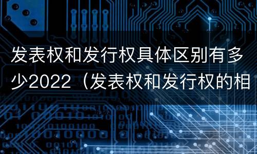 发表权和发行权具体区别有多少2022（发表权和发行权的相同点）