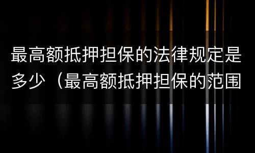 最高额抵押担保的法律规定是多少（最高额抵押担保的范围）
