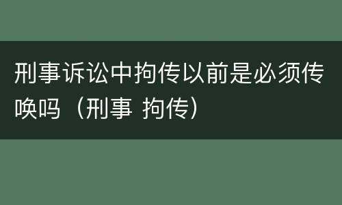 刑事诉讼中拘传以前是必须传唤吗（刑事 拘传）