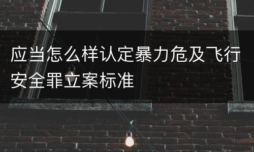 应当怎么样认定暴力危及飞行安全罪立案标准