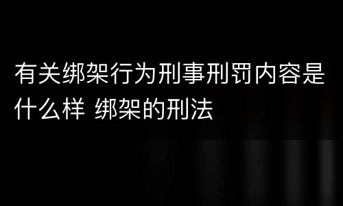 有关绑架行为刑事刑罚内容是什么样 绑架的刑法