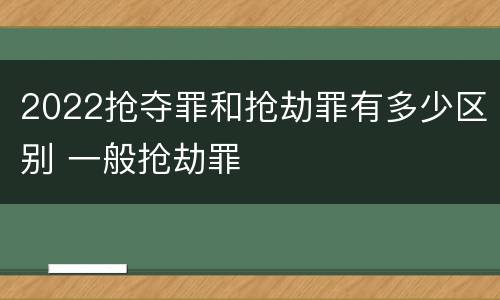 2022抢夺罪和抢劫罪有多少区别 一般抢劫罪