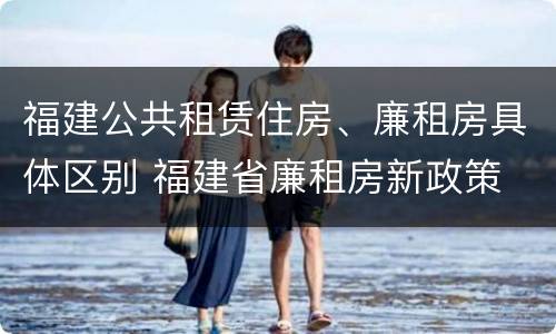 福建公共租赁住房、廉租房具体区别 福建省廉租房新政策