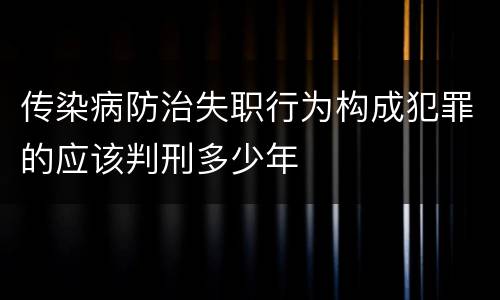 传染病防治失职行为构成犯罪的应该判刑多少年