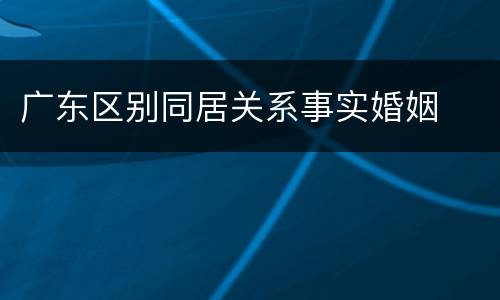 广东区别同居关系事实婚姻