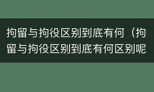 拘留与拘役区别到底有何（拘留与拘役区别到底有何区别呢）