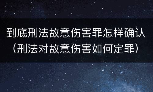 到底刑法故意伤害罪怎样确认（刑法对故意伤害如何定罪）