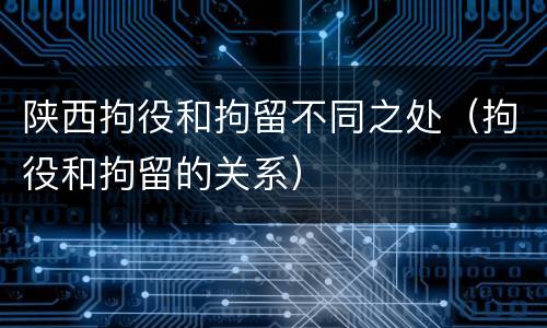 陕西拘役和拘留不同之处（拘役和拘留的关系）