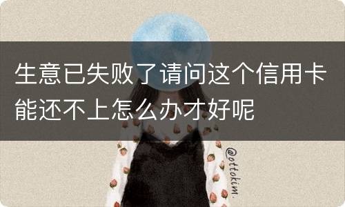 生意已失败了请问这个信用卡能还不上怎么办才好呢