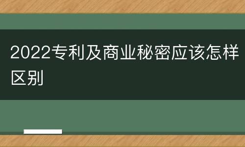 2022专利及商业秘密应该怎样区别