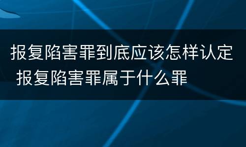 报复陷害罪到底应该怎样认定 报复陷害罪属于什么罪