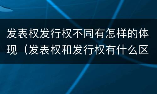 发表权发行权不同有怎样的体现（发表权和发行权有什么区别）