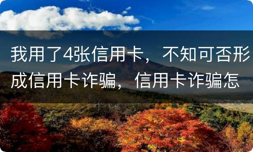 我用了4张信用卡，不知可否形成信用卡诈骗，信用卡诈骗怎样量刑